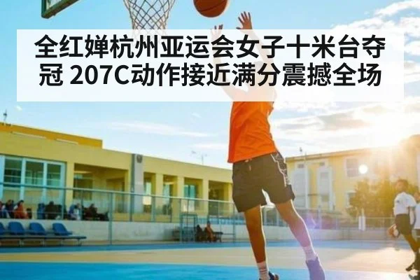 全红婵杭州亚运会女子十米台夺冠 207C动作接近满分震撼全场