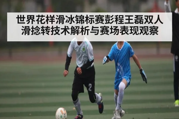 世界花样滑冰锦标赛彭程王磊双人滑捻转技术解析与赛场表现观察