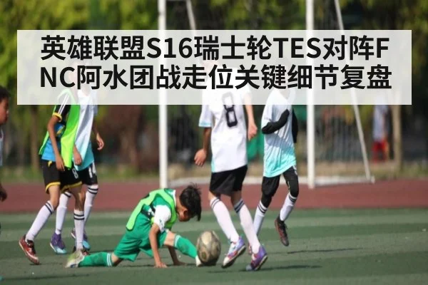 英雄联盟S16瑞士轮TES对阵FNC阿水团战走位关键细节复盘