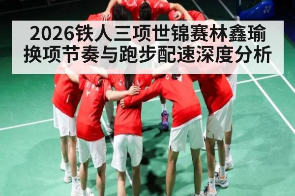 2026铁人三项世锦赛林鑫瑜换项节奏与跑步配速深度分析