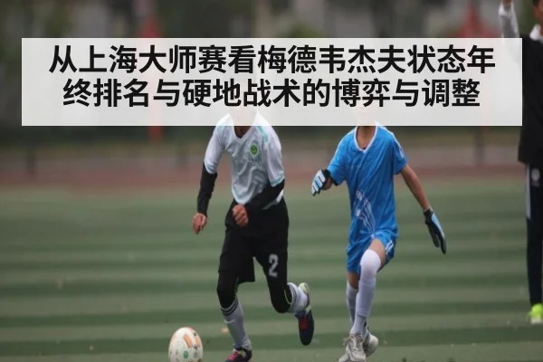 从上海大师赛看梅德韦杰夫状态年终排名与硬地战术的博弈与调整